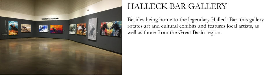HALLECK BAR GALLERY  Besides being home to the legendary Halleck Bar, this gallery rotates art and cultural exhibits and features local artists, as well as those from the Great Basin region.
